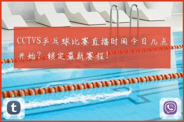 CCTVS乒乓球比赛直播时间今日几点开始？锁定最新赛程！