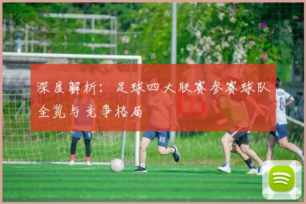 深度解析：足球四大联赛参赛球队全览与竞争格局
