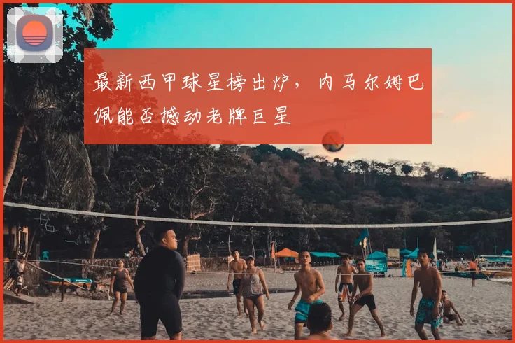 最新西甲球星榜出炉，内马尔姆巴佩能否撼动老牌巨星