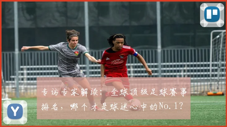 专访专家解读：全球顶级足球赛事排名，哪个才是球迷心中的No.1？