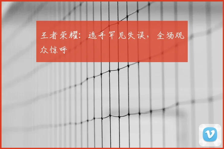 王者荣耀：选手罕见失误，全场观众惊呼