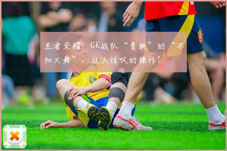 王者荣耀：GK战队“青枫”的“不知火舞”，让人惊叹的操作！