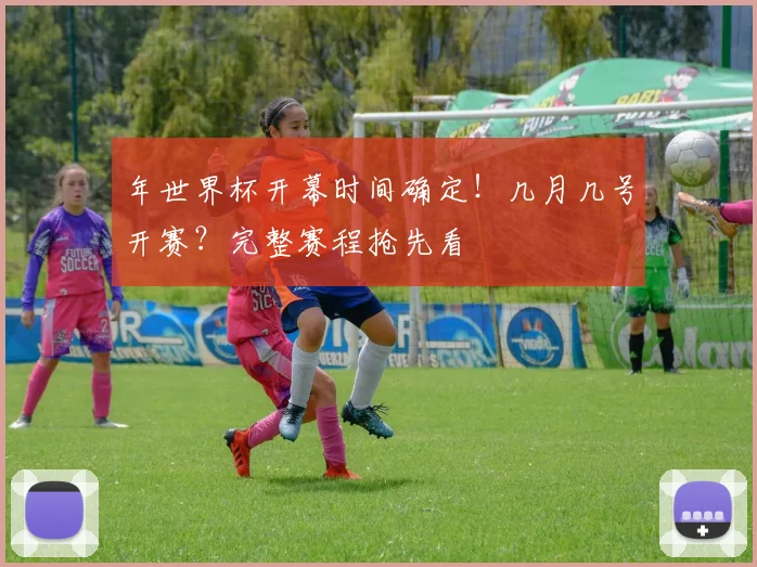 年世界杯开幕时间确定！几月几号开赛？完整赛程抢先看