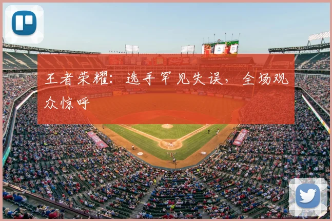 王者荣耀：选手罕见失误，全场观众惊呼
