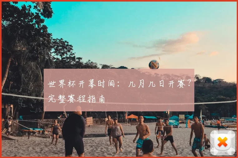 世界杯开幕时间：几月几日开赛？完整赛程指南