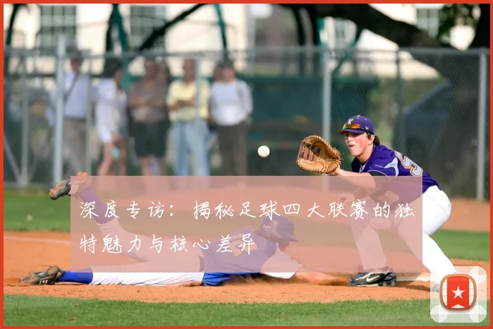 深度专访：揭秘足球四大联赛的独特魅力与核心差异