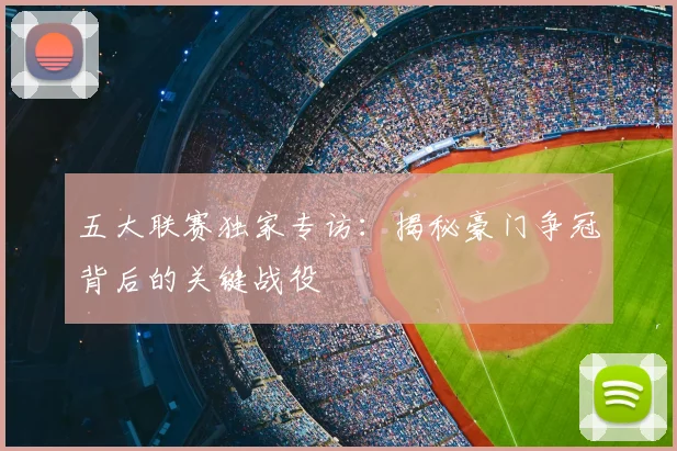 五大联赛独家专访：揭秘豪门争冠背后的关键战役