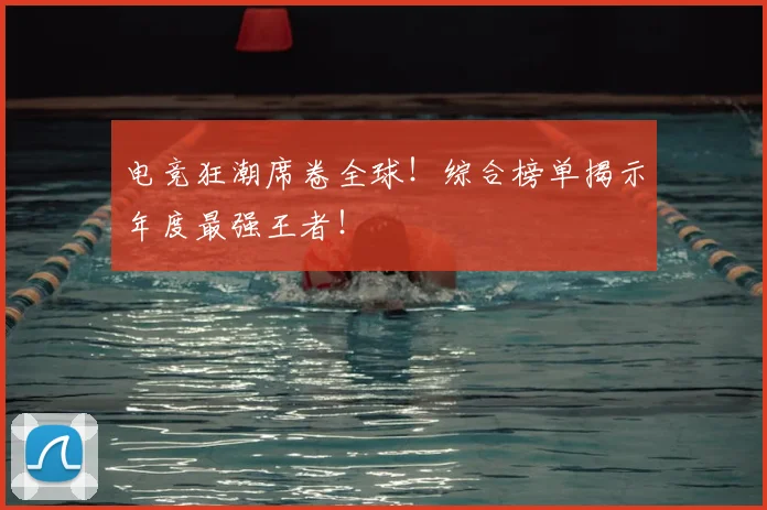 电竞狂潮席卷全球！综合榜单揭示年度最强王者！