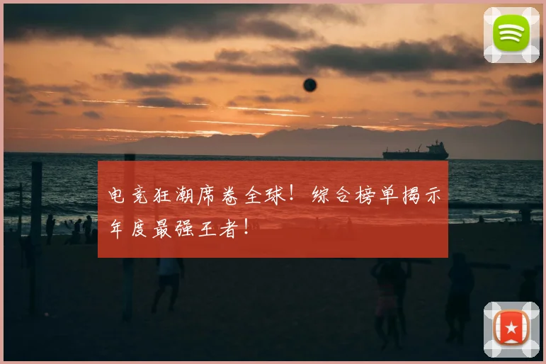 电竞狂潮席卷全球！综合榜单揭示年度最强王者！