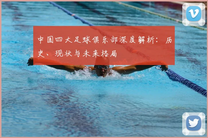 中国四大足球俱乐部深度解析：历史、现状与未来格局