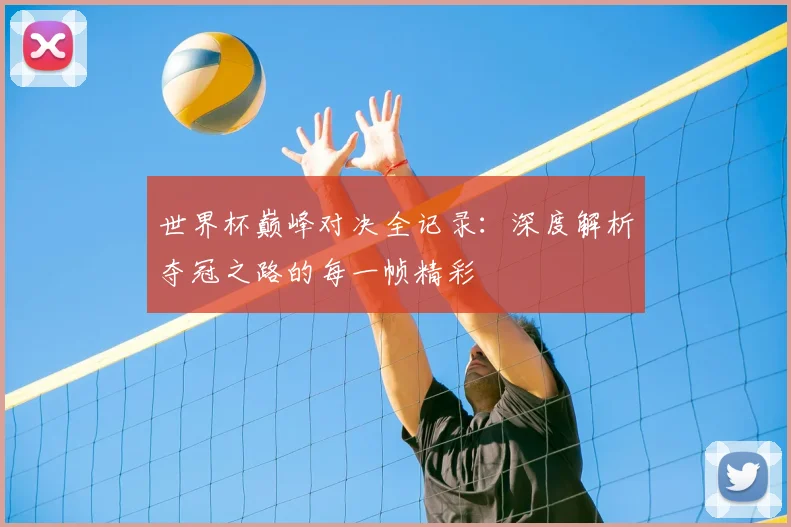 世界杯巅峰对决全记录：深度解析夺冠之路的每一帧精彩