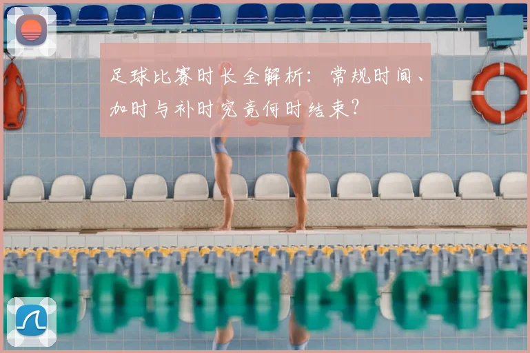 足球比赛时长全解析：常规时间、加时与补时究竟何时结束？