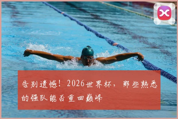 告别遗憾！2026世界杯，那些熟悉的强队能否重回巅峰