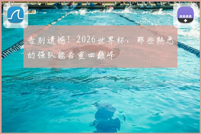 告别遗憾！2026世界杯，那些熟悉的强队能否重回巅峰