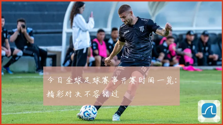 今日全球足球赛事开赛时间一览：精彩对决不容错过