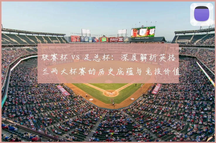 联赛杯 vs 足总杯：深度解析英格兰两大杯赛的历史底蕴与竞技价值