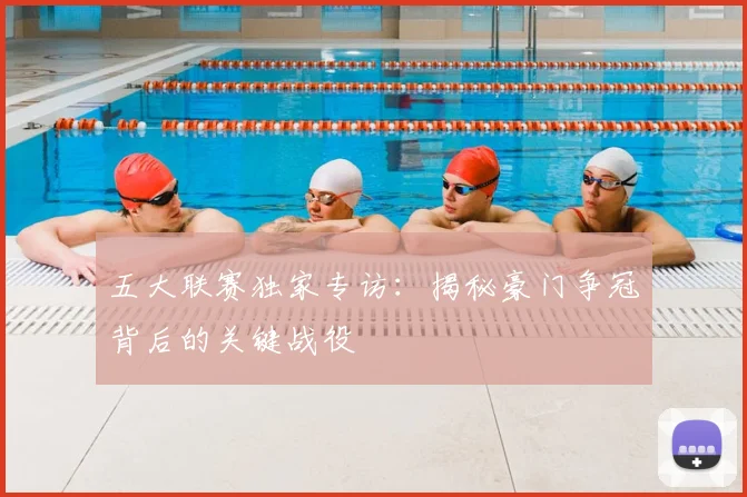 五大联赛独家专访：揭秘豪门争冠背后的关键战役