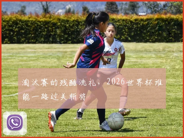 淘汰赛的残酷洗礼，2026世界杯谁能一路过关斩将