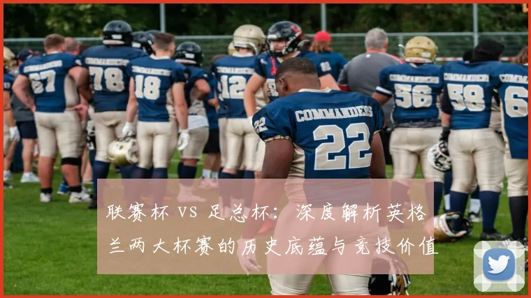 联赛杯 vs 足总杯：深度解析英格兰两大杯赛的历史底蕴与竞技价值