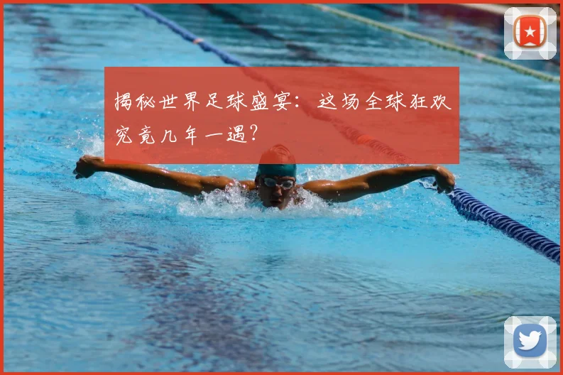 揭秘世界足球盛宴：这场全球狂欢究竟几年一遇？