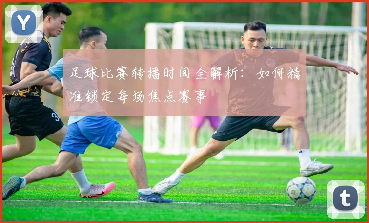 足球比赛转播时间全解析：如何精准锁定每场焦点赛事