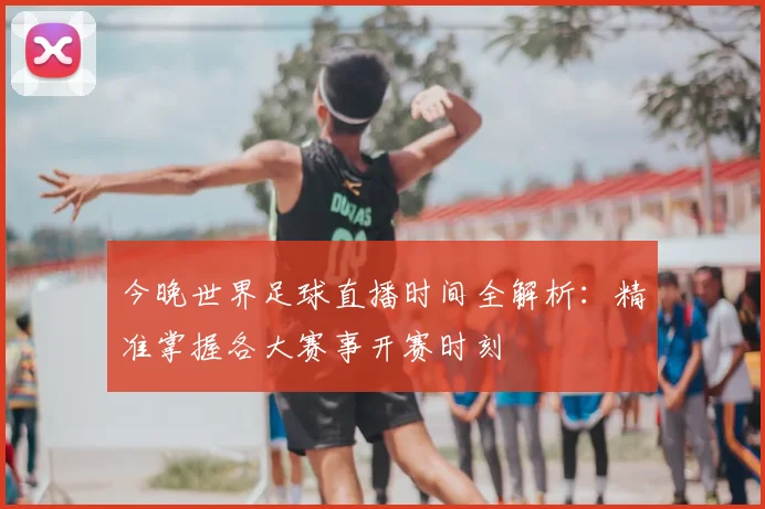 今晚世界足球直播时间全解析：精准掌握各大赛事开赛时刻